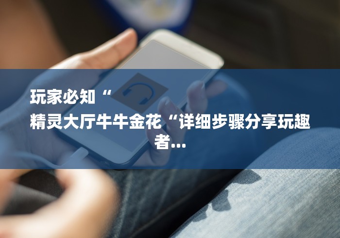玩家必知“
精灵大厅牛牛金花“详细步骤分享玩趣者... 玩家必知“
精灵大厅牛牛金花“详细步骤分享玩趣者...