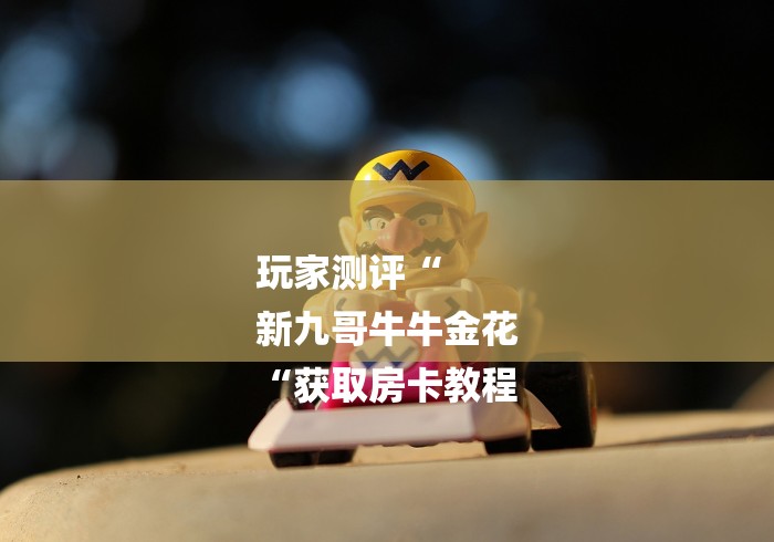 玩家测评“
新九哥牛牛金花
“获取房卡教程 玩家测评“
新九哥牛牛金花
“获取房卡教程