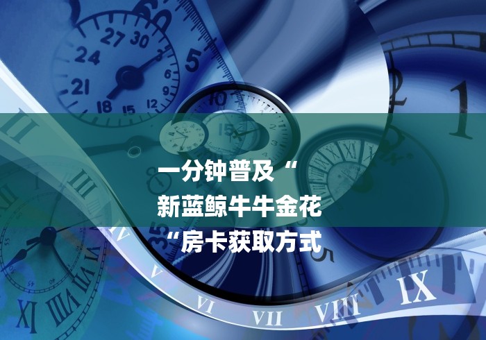 一分钟普及“
新蓝鲸牛牛金花
“房卡获取方式 一分钟普及“
新蓝鲸牛牛金花
“房卡获取方式