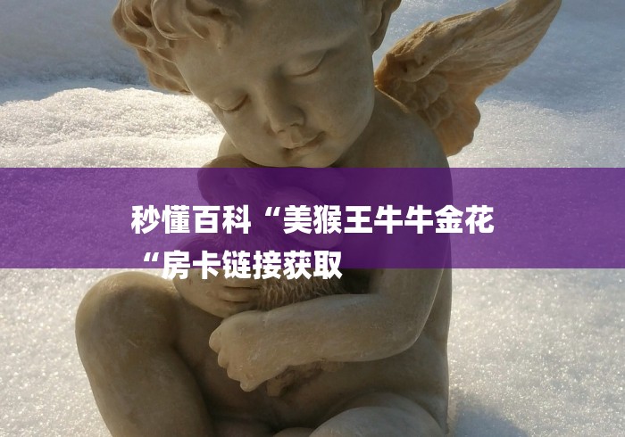 秒懂百科“美猴王牛牛金花
“房卡链接获取 秒懂百科“美猴王牛牛金花
“房卡链接获取