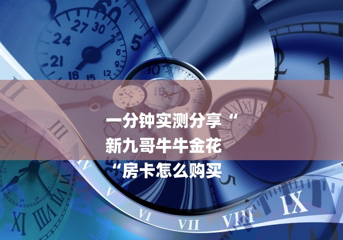 一分钟实测分享“
新九哥牛牛金花
“房卡怎么购买