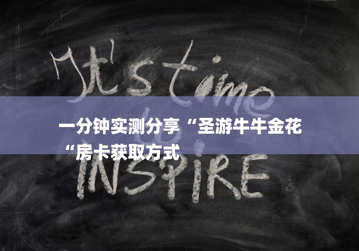 一分钟实测分享“圣游牛牛金花
“房卡获取方式 一分钟实测分享“圣游牛牛金花
“房卡获取方式