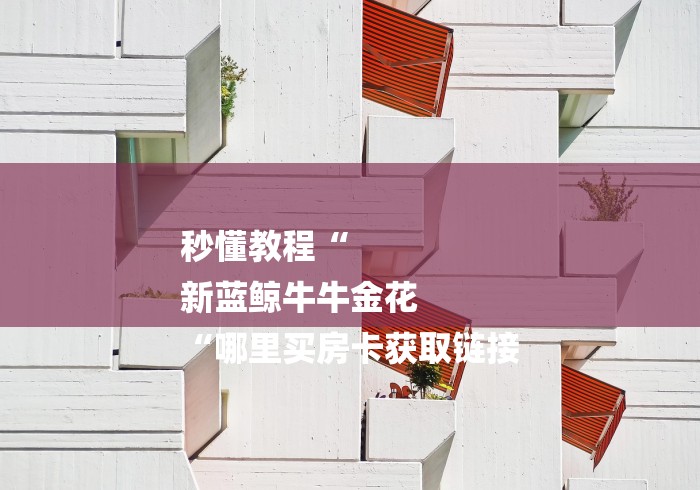 秒懂教程“
新蓝鲸牛牛金花
“哪里买房卡获取链接