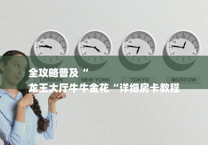 全攻略普及“
龙王大厅牛牛金花“详细房卡教程 全攻略普及“
龙王大厅牛牛金花“详细房卡教程