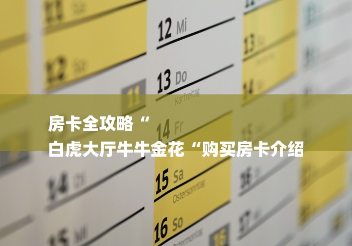 房卡全攻略“
白虎大厅牛牛金花“购买房卡介绍 房卡全攻略“
白虎大厅牛牛金花“购买房卡介绍