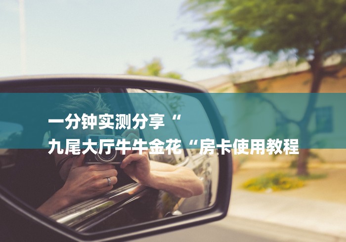 一分钟实测分享“
九尾大厅牛牛金花“房卡使用教程 一分钟实测分享“
九尾大厅牛牛金花“房卡使用教程