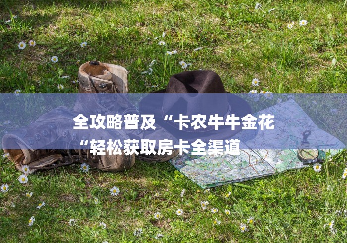 全攻略普及“卡农牛牛金花
“轻松获取房卡全渠道