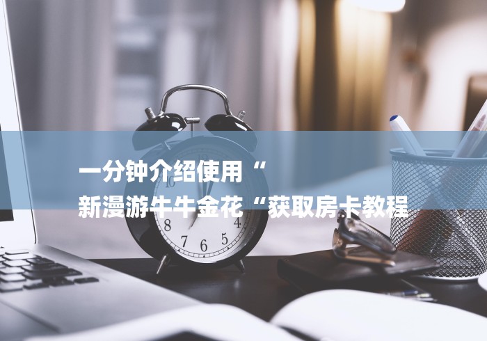 一分钟介绍使用“
新漫游牛牛金花“获取房卡教程