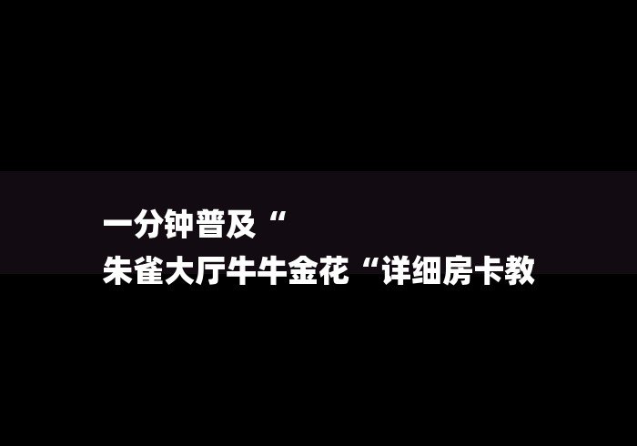 一分钟普及“
朱雀大厅牛牛金花“详细房卡教 一分钟普及“
朱雀大厅牛牛金花“详细房卡教