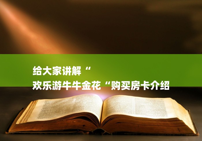 给大家讲解“
欢乐游牛牛金花“购买房卡介绍 给大家讲解“
欢乐游牛牛金花“购买房卡介绍