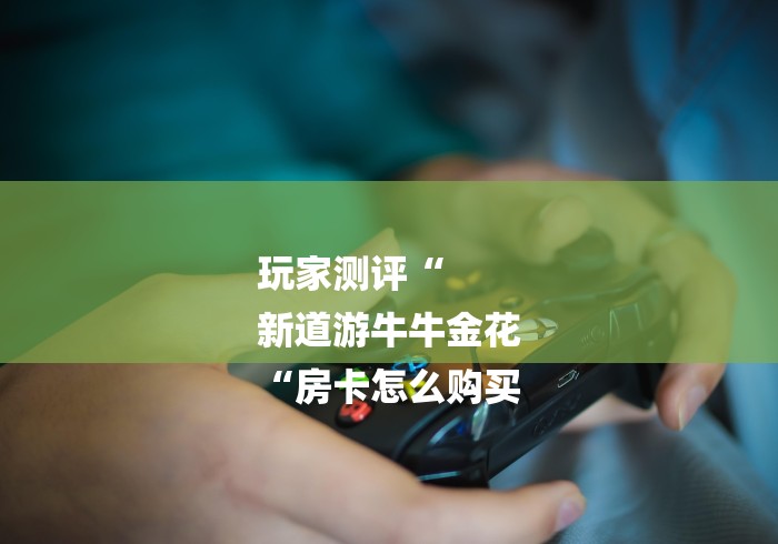 玩家测评“
新道游牛牛金花
“房卡怎么购买 玩家测评“
新道游牛牛金花
“房卡怎么购买