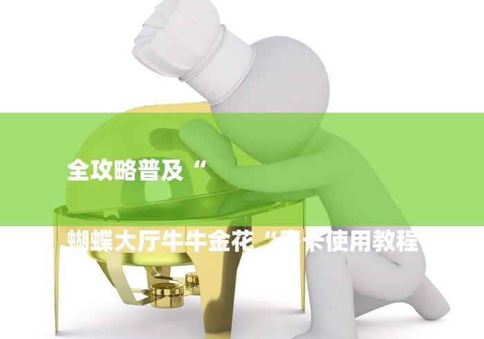 全攻略普及“
蝴蝶大厅牛牛金花“房卡使用教程 全攻略普及“
蝴蝶大厅牛牛金花“房卡使用教程