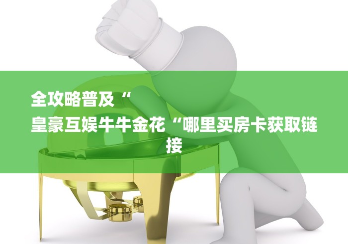 全攻略普及“
皇豪互娱牛牛金花“哪里买房卡获取链接 全攻略普及“
皇豪互娱牛牛金花“哪里买房卡获取链接