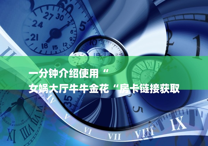 一分钟介绍使用“
女娲大厅牛牛金花“房卡链接获取