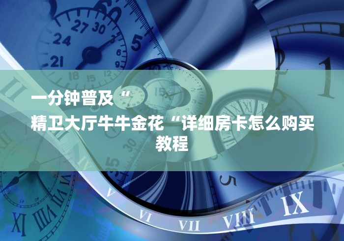 一分钟普及“
精卫大厅牛牛金花“详细房卡怎么购买教程 一分钟普及“
精卫大厅牛牛金花“详细房卡怎么购买教程