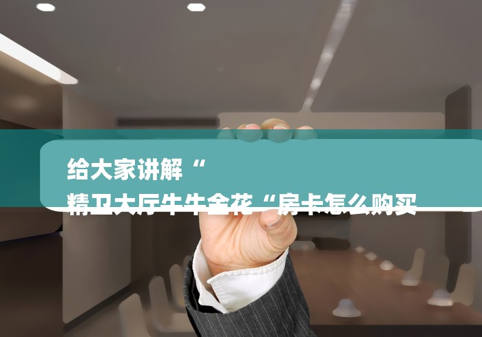 给大家讲解“
精卫大厅牛牛金花“房卡怎么购买 给大家讲解“
精卫大厅牛牛金花“房卡怎么购买