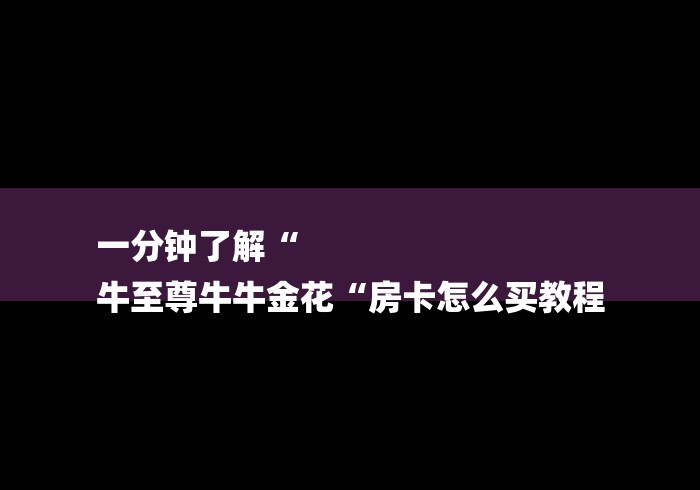 一分钟了解“
牛至尊牛牛金花“房卡怎么买教程 一分钟了解“
牛至尊牛牛金花“房卡怎么买教程
