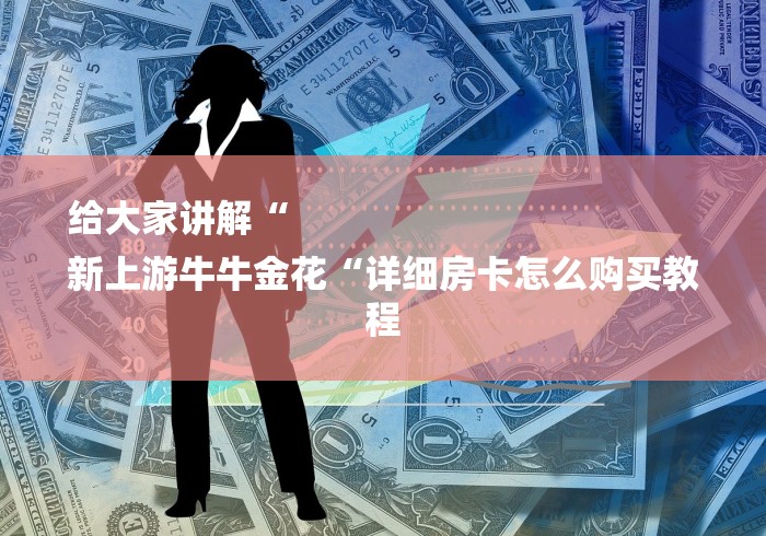 给大家讲解“
新上游牛牛金花“详细房卡怎么购买教程 给大家讲解“
新上游牛牛金花“详细房卡怎么购买教程