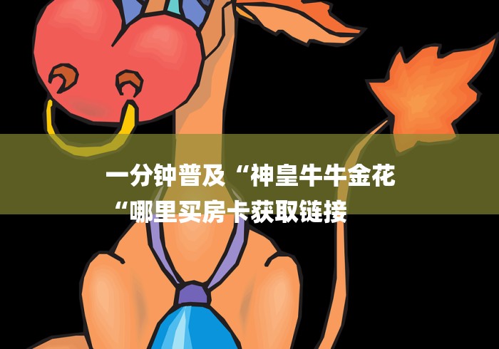 一分钟普及“神皇牛牛金花
“哪里买房卡获取链接