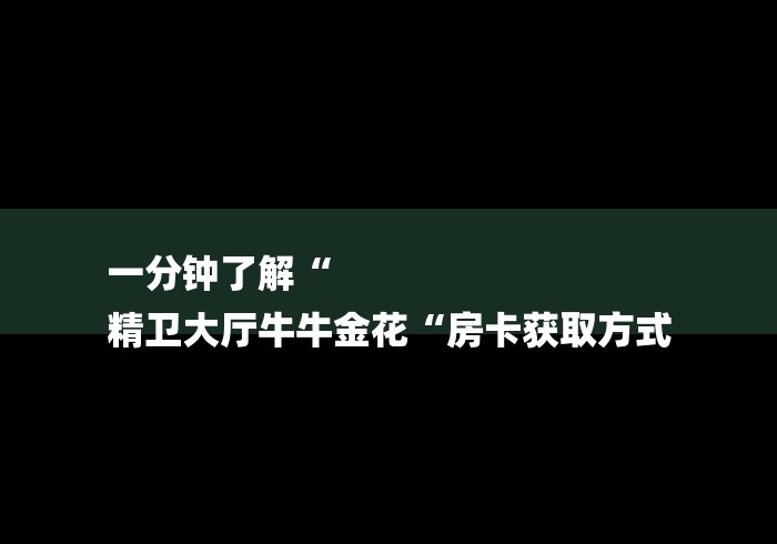 一分钟了解“
精卫大厅牛牛金花“房卡获取方式 一分钟了解“
精卫大厅牛牛金花“房卡获取方式