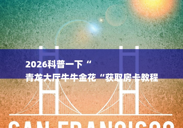 2026科普一下“
青龙大厅牛牛金花“获取房卡教程 2026科普一下“
青龙大厅牛牛金花“获取房卡教程
