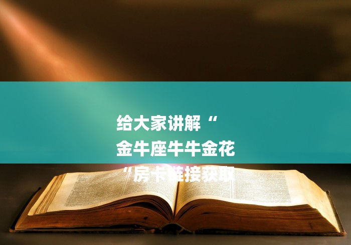 给大家讲解“
金牛座牛牛金花
“房卡链接获取 给大家讲解“
金牛座牛牛金花
“房卡链接获取