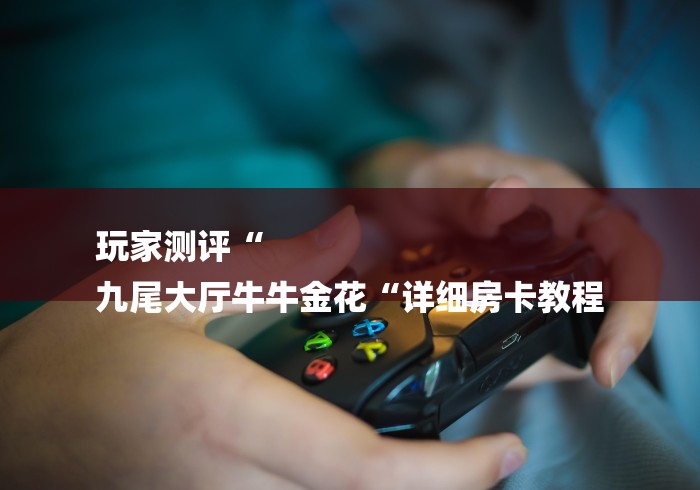 玩家测评“
九尾大厅牛牛金花“详细房卡教程 玩家测评“
九尾大厅牛牛金花“详细房卡教程