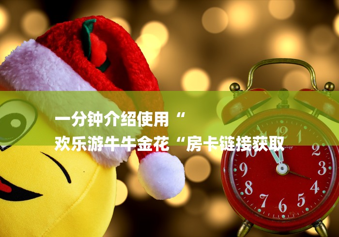 一分钟介绍使用“
欢乐游牛牛金花“房卡链接获取 一分钟介绍使用“
欢乐游牛牛金花“房卡链接获取