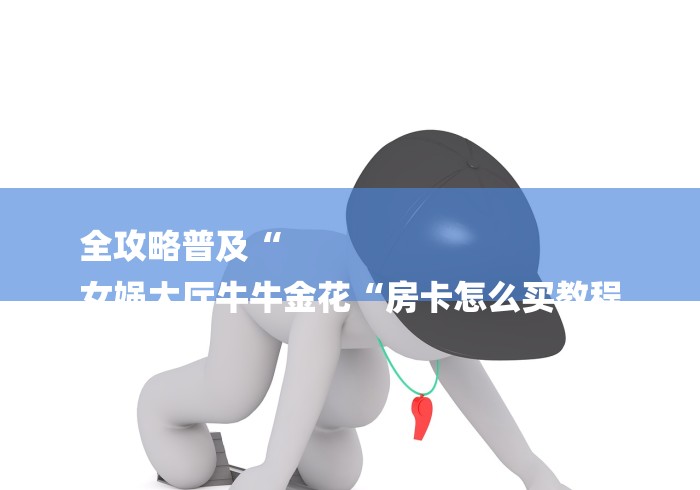 全攻略普及“
女娲大厅牛牛金花“房卡怎么买教程