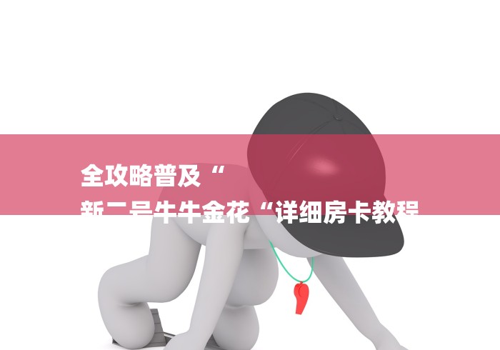 全攻略普及“
新二号牛牛金花“详细房卡教程 全攻略普及“
新二号牛牛金花“详细房卡教程