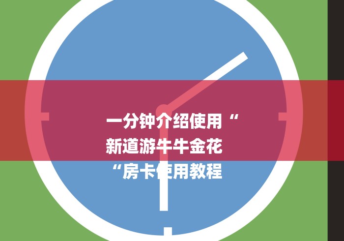 一分钟介绍使用“
新道游牛牛金花
“房卡使用教程 一分钟介绍使用“
新道游牛牛金花
“房卡使用教程