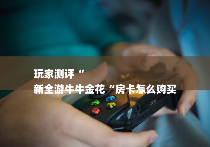 玩家测评“
新全游牛牛金花“房卡怎么购买