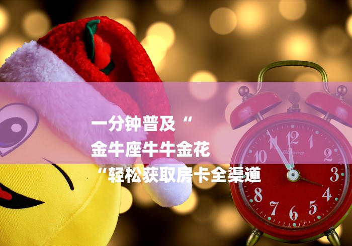 一分钟普及“
金牛座牛牛金花
“轻松获取房卡全渠道