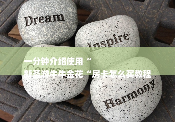 一分钟介绍使用“
新圣游牛牛金花“房卡怎么买教程 一分钟介绍使用“
新圣游牛牛金花“房卡怎么买教程