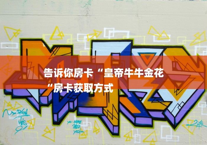 告诉你房卡“皇帝牛牛金花
“房卡获取方式 告诉你房卡“皇帝牛牛金花
“房卡获取方式