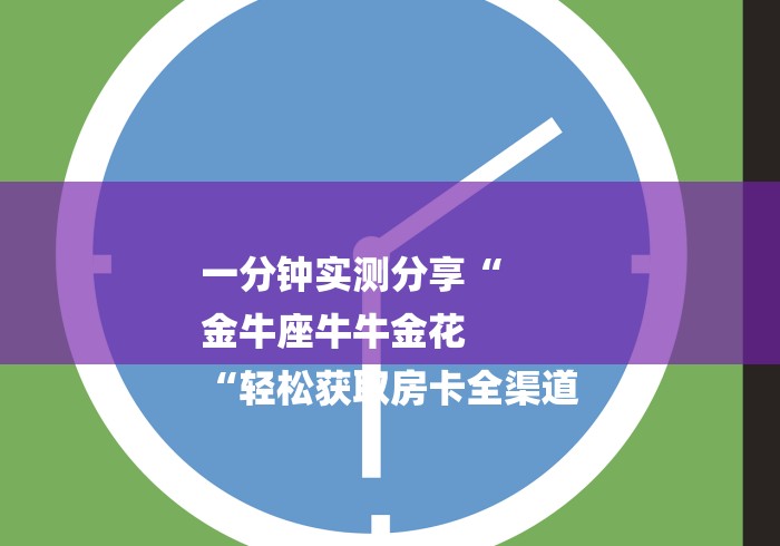 一分钟实测分享“
金牛座牛牛金花
“轻松获取房卡全渠道
