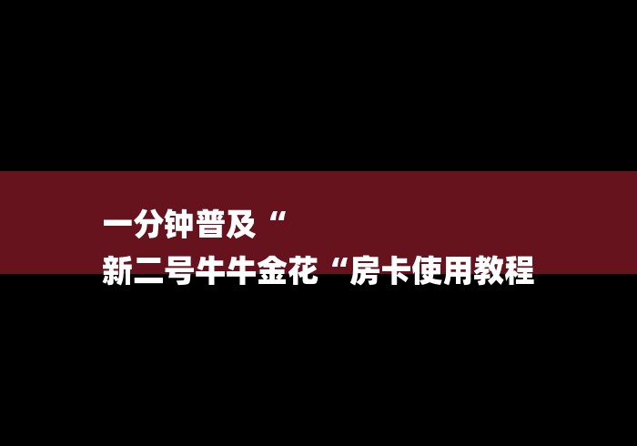 一分钟普及“
新二号牛牛金花“房卡使用教程 一分钟普及“
新二号牛牛金花“房卡使用教程