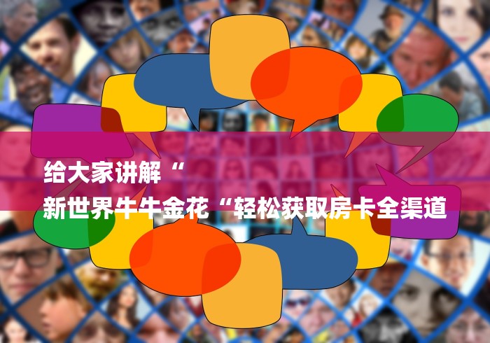 给大家讲解“
新世界牛牛金花“轻松获取房卡全渠道
