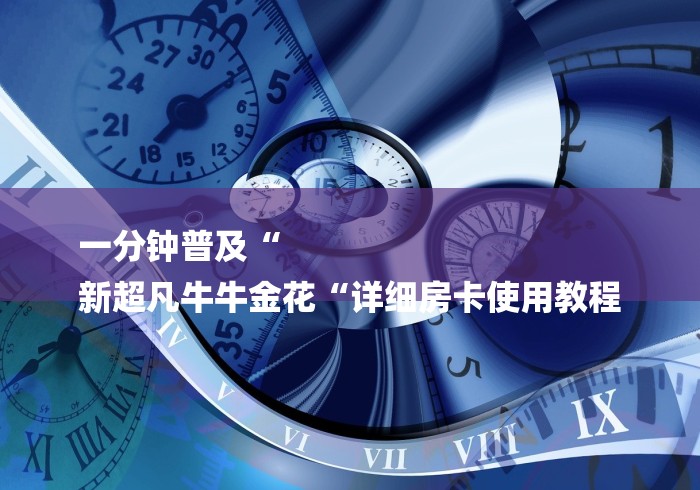 一分钟普及“
新超凡牛牛金花“详细房卡使用教程 一分钟普及“
新超凡牛牛金花“详细房卡使用教程