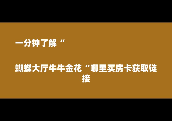 一分钟了解“
蝴蝶大厅牛牛金花“哪里买房卡获取链接 一分钟了解“
蝴蝶大厅牛牛金花“哪里买房卡获取链接