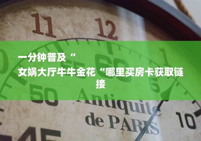 一分钟普及“
女娲大厅牛牛金花“哪里买房卡获取链接 一分钟普及“
女娲大厅牛牛金花“哪里买房卡获取链接