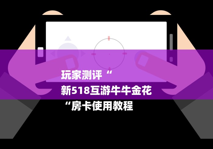 玩家测评“
新518互游牛牛金花
“房卡使用教程 玩家测评“
新518互游牛牛金花
“房卡使用教程