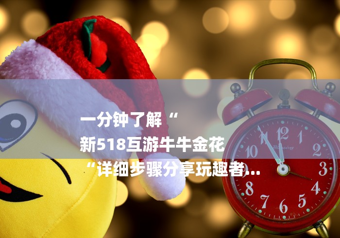 一分钟了解“
新518互游牛牛金花
“详细步骤分享玩趣者... 一分钟了解“
新518互游牛牛金花
“详细步骤分享玩趣者...