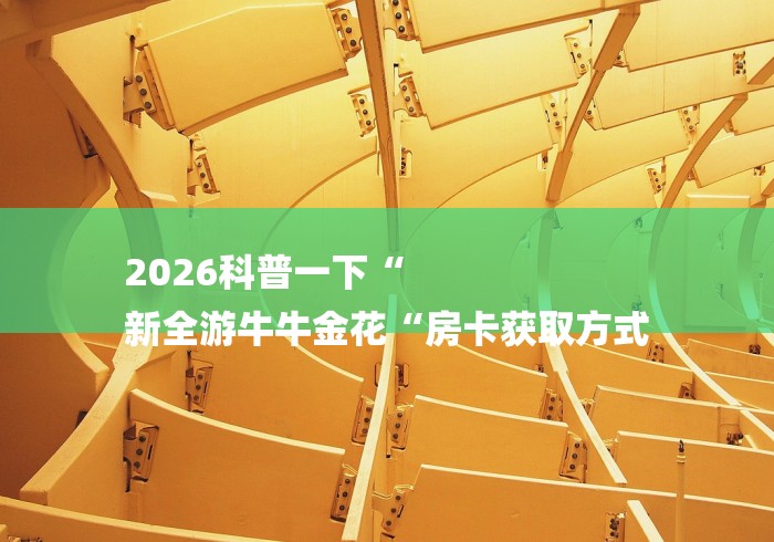 2026科普一下“
新全游牛牛金花“房卡获取方式 2026科普一下“
新全游牛牛金花“房卡获取方式