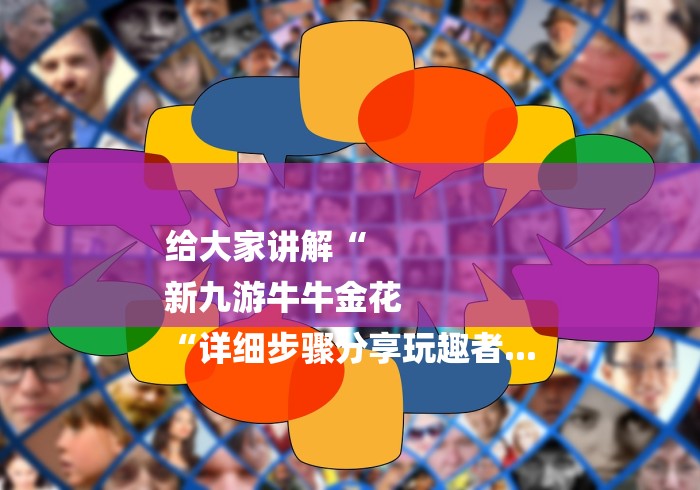 给大家讲解“
新九游牛牛金花
“详细步骤分享玩趣者...