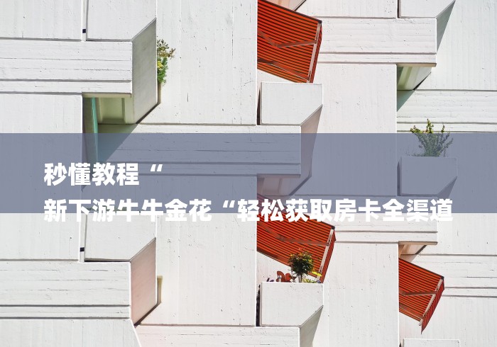 秒懂教程“
新下游牛牛金花“轻松获取房卡全渠道