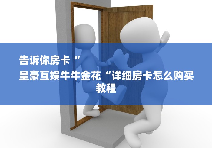 告诉你房卡“
皇豪互娱牛牛金花“详细房卡怎么购买教程