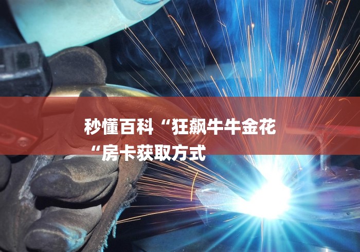 秒懂百科“狂飙牛牛金花
“房卡获取方式 