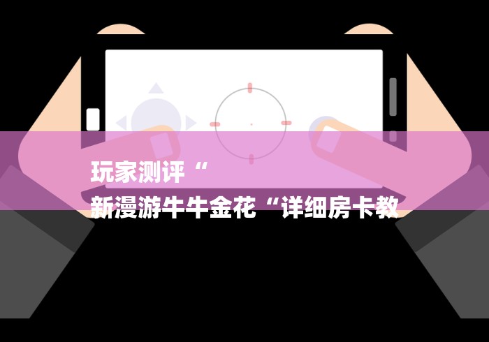 玩家测评“
新漫游牛牛金花“详细房卡教 玩家测评“
新漫游牛牛金花“详细房卡教