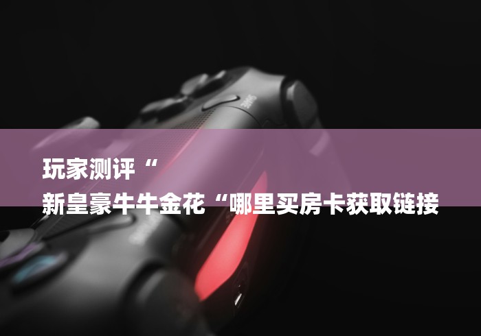 玩家测评“
新皇豪牛牛金花“哪里买房卡获取链接